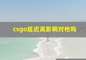 csgo延迟高影响对枪吗