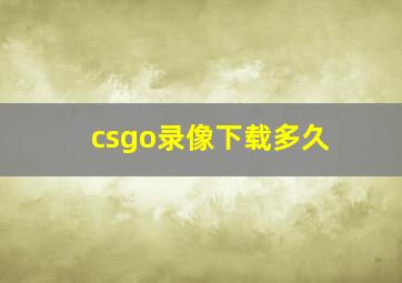 csgo录像下载多久