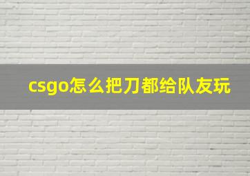 csgo怎么把刀都给队友玩