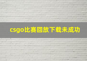 csgo比赛回放下载未成功