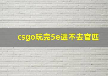 csgo玩完5e进不去官匹