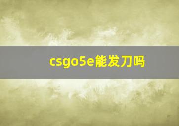 csgo5e能发刀吗