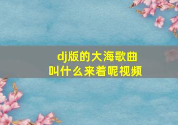 dj版的大海歌曲叫什么来着呢视频