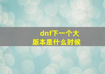 dnf下一个大版本是什么时候