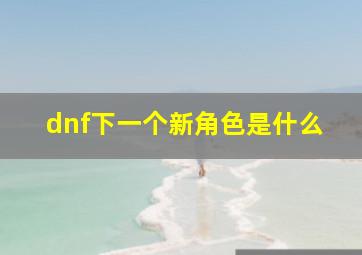 dnf下一个新角色是什么