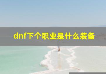 dnf下个职业是什么装备