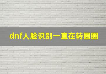 dnf人脸识别一直在转圈圈