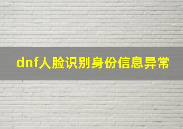 dnf人脸识别身份信息异常