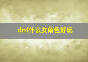 dnf什么女角色好玩