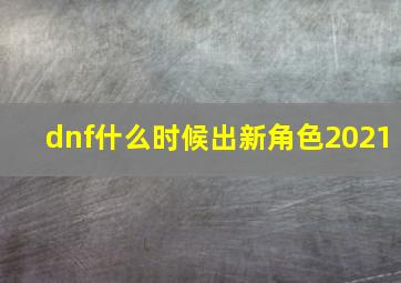 dnf什么时候出新角色2021