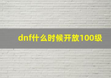 dnf什么时候开放100级