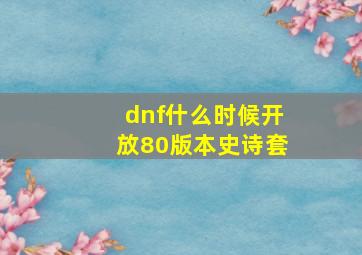 dnf什么时候开放80版本史诗套