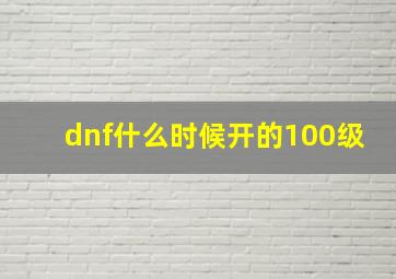 dnf什么时候开的100级