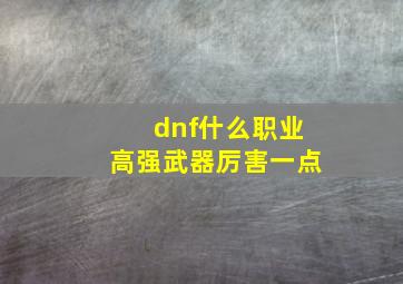 dnf什么职业高强武器厉害一点