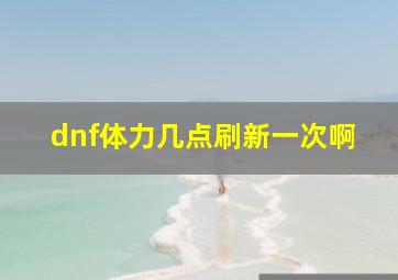 dnf体力几点刷新一次啊