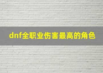 dnf全职业伤害最高的角色