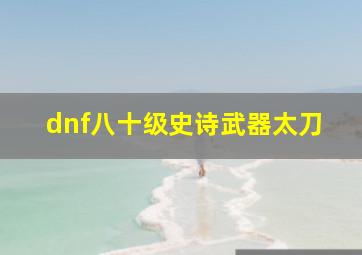 dnf八十级史诗武器太刀