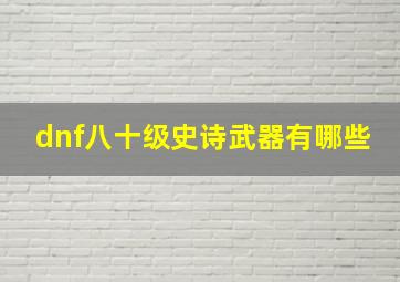 dnf八十级史诗武器有哪些