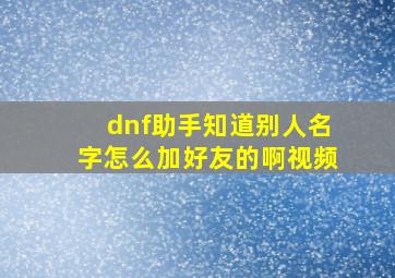 dnf助手知道别人名字怎么加好友的啊视频