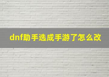 dnf助手选成手游了怎么改