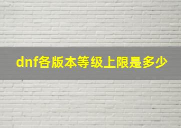 dnf各版本等级上限是多少