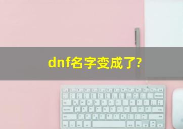 dnf名字变成了?