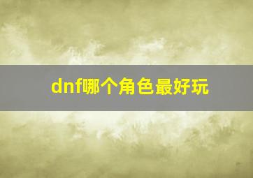 dnf哪个角色最好玩