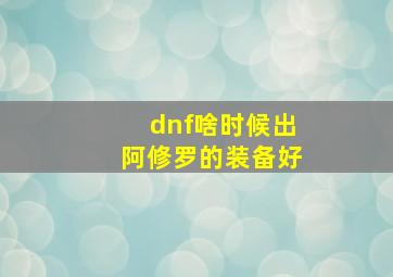 dnf啥时候出阿修罗的装备好