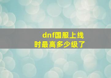 dnf国服上线时最高多少级了