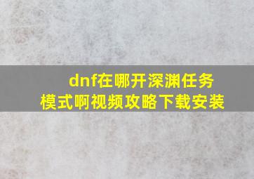 dnf在哪开深渊任务模式啊视频攻略下载安装