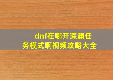 dnf在哪开深渊任务模式啊视频攻略大全