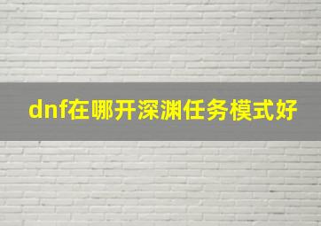 dnf在哪开深渊任务模式好