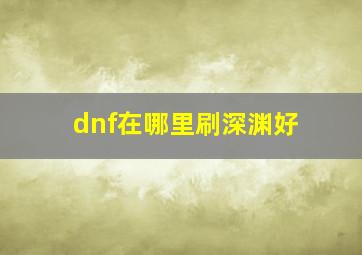 dnf在哪里刷深渊好