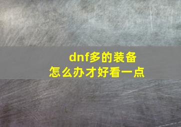 dnf多的装备怎么办才好看一点