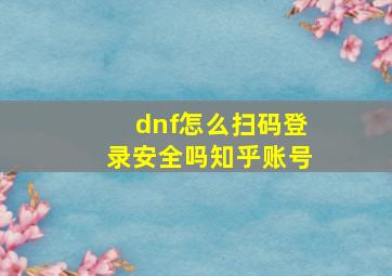 dnf怎么扫码登录安全吗知乎账号