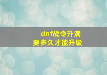 dnf战令升满要多久才能升级