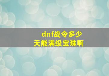 dnf战令多少天能满级宝珠啊