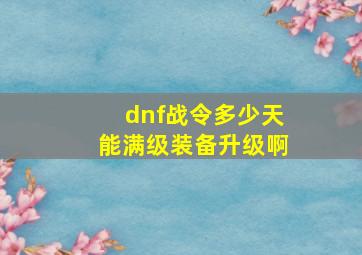 dnf战令多少天能满级装备升级啊