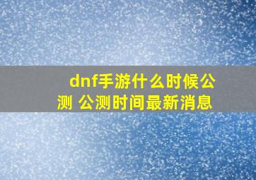 dnf手游什么时候公测 公测时间最新消息