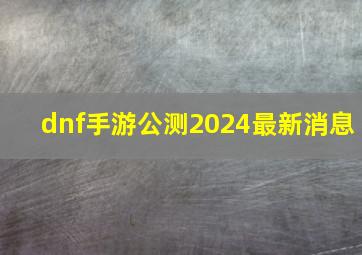 dnf手游公测2024最新消息