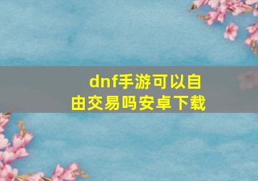 dnf手游可以自由交易吗安卓下载