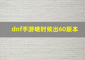 dnf手游啥时候出60版本