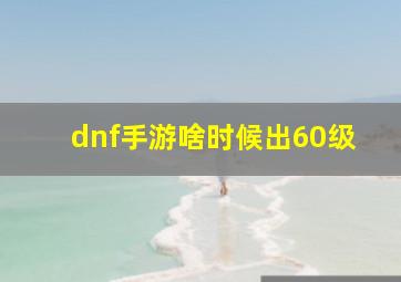 dnf手游啥时候出60级