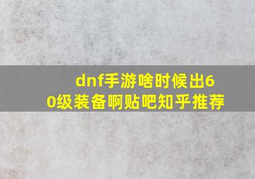 dnf手游啥时候出60级装备啊贴吧知乎推荐