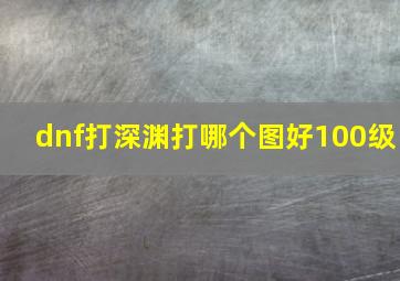 dnf打深渊打哪个图好100级