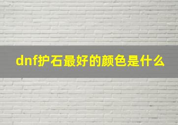 dnf护石最好的颜色是什么