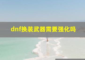 dnf换装武器需要强化吗