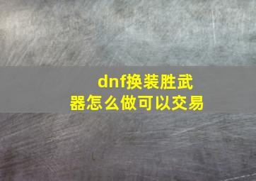 dnf换装胜武器怎么做可以交易