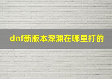 dnf新版本深渊在哪里打的