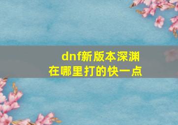 dnf新版本深渊在哪里打的快一点